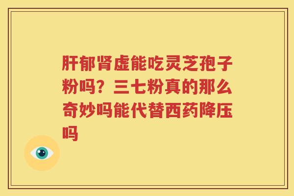 肝郁肾虚能吃灵芝孢子粉吗？三七粉真的那么奇妙吗能代替西药降压吗