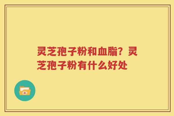 灵芝孢子粉和血脂？灵芝孢子粉有什么好处
