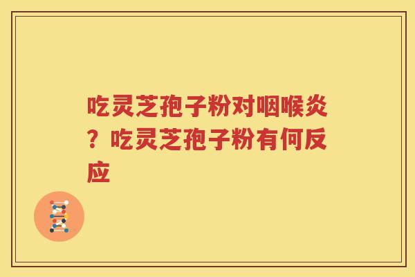 吃灵芝孢子粉对咽喉炎？吃灵芝孢子粉有何反应