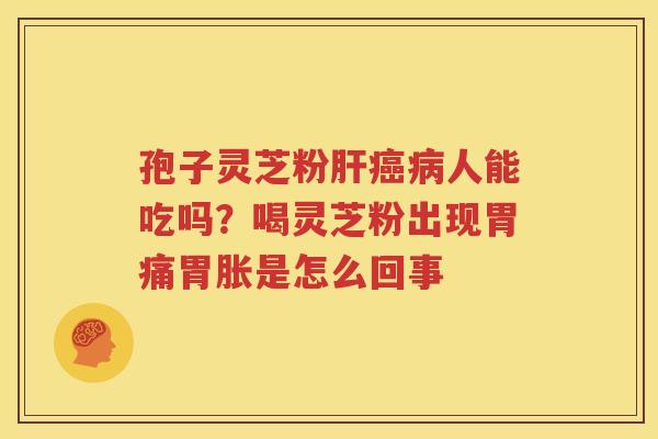 孢子灵芝粉肝癌病人能吃吗？喝灵芝粉出现胃痛胃胀是怎么回事