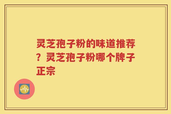灵芝孢子粉的味道推荐？灵芝孢子粉哪个牌子正宗