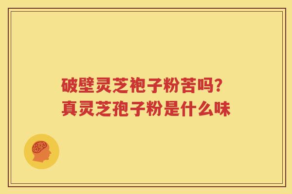 破壁灵芝袍子粉苦吗？真灵芝孢子粉是什么味