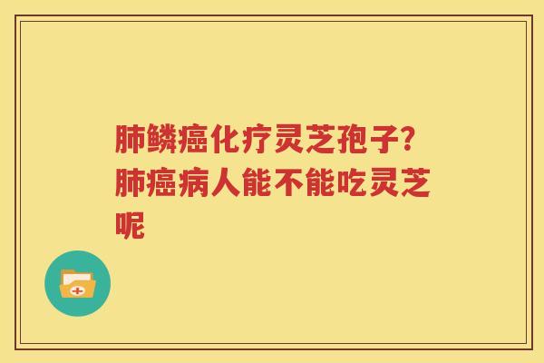 肺鳞癌化疗灵芝孢子？肺癌病人能不能吃灵芝呢