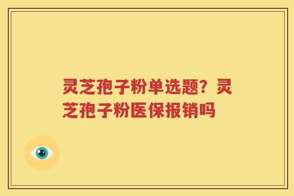 灵芝孢子粉单选题？灵芝孢子粉医保报销吗