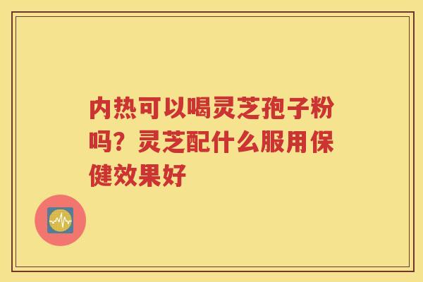 内热可以喝灵芝孢子粉吗？灵芝配什么服用保健效果好