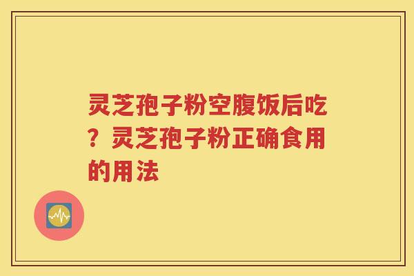 灵芝孢子粉空腹饭后吃？灵芝孢子粉正确食用的用法