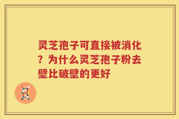 灵芝孢子可直接被消化？为什么灵芝孢子粉去壁比破壁的更好
