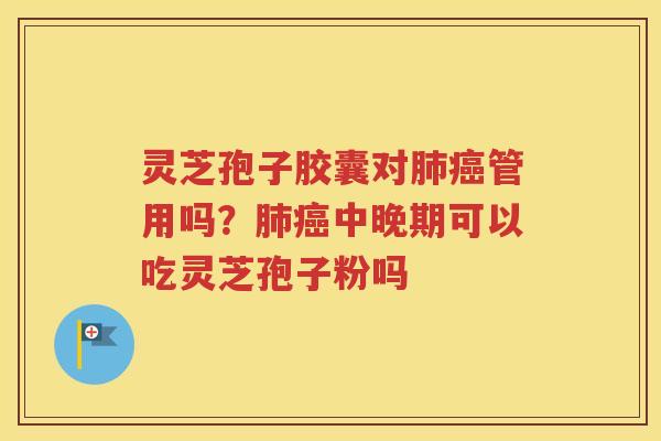 灵芝孢子胶囊对肺癌管用吗？肺癌中晚期可以吃灵芝孢子粉吗