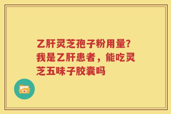 乙肝灵芝孢子粉用量？我是乙肝患者，能吃灵芝五味子胶囊吗