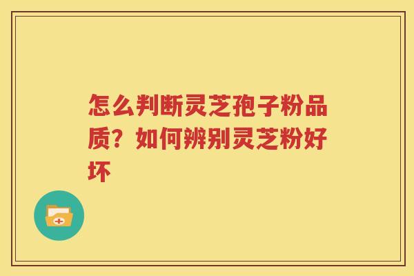 怎么判断灵芝孢子粉品质？如何辨别灵芝粉好坏
