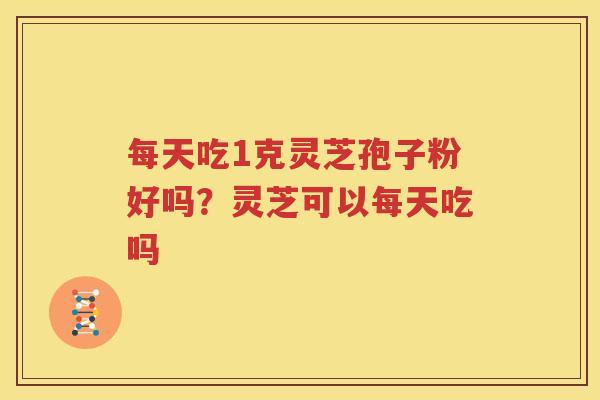 每天吃1克灵芝孢子粉好吗？灵芝可以每天吃吗