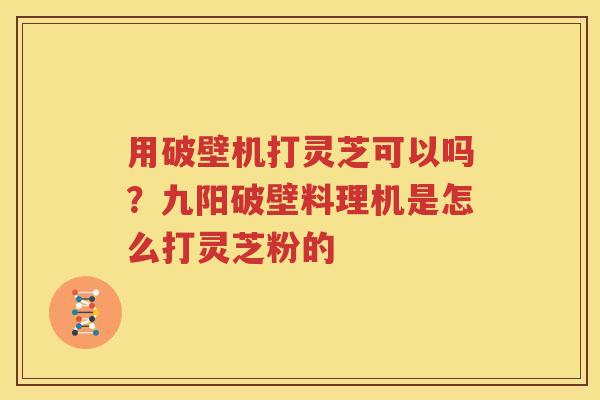 用破壁机打灵芝可以吗？九阳破壁料理机是怎么打灵芝粉的