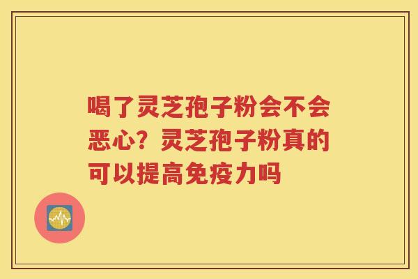 喝了灵芝孢子粉会不会恶心？灵芝孢子粉真的可以提高免疫力吗
