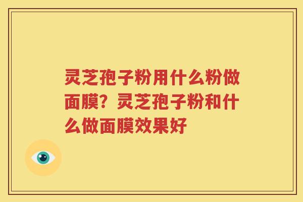 灵芝孢子粉用什么粉做面膜？灵芝孢子粉和什么做面膜效果好