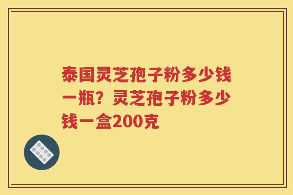 泰国灵芝孢子粉多少钱一瓶？灵芝孢子粉多少钱一盒200克