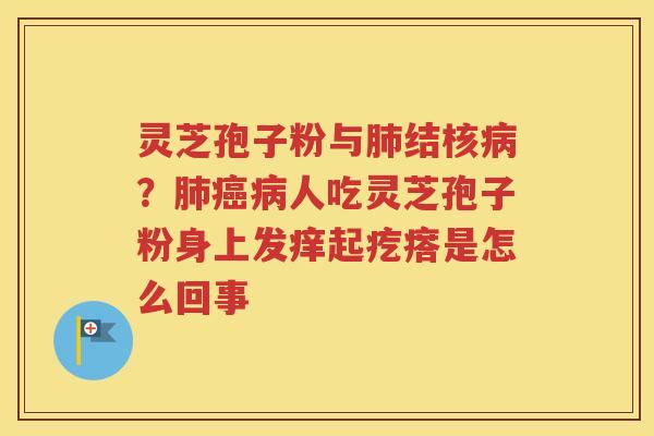 灵芝孢子粉与肺结核病？肺癌病人吃灵芝孢子粉身上发痒起疙瘩是怎么回事