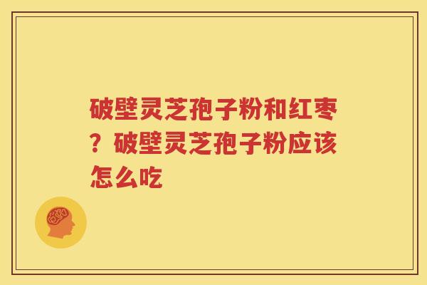 破壁灵芝孢子粉和红枣？破壁灵芝孢子粉应该怎么吃