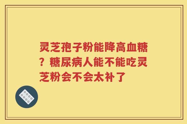 灵芝孢子粉能降高血糖？糖尿病人能不能吃灵芝粉会不会太补了