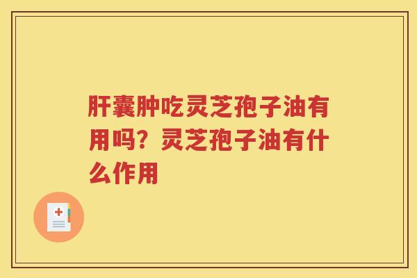 肝囊肿吃灵芝孢子油有用吗？灵芝孢子油有什么作用