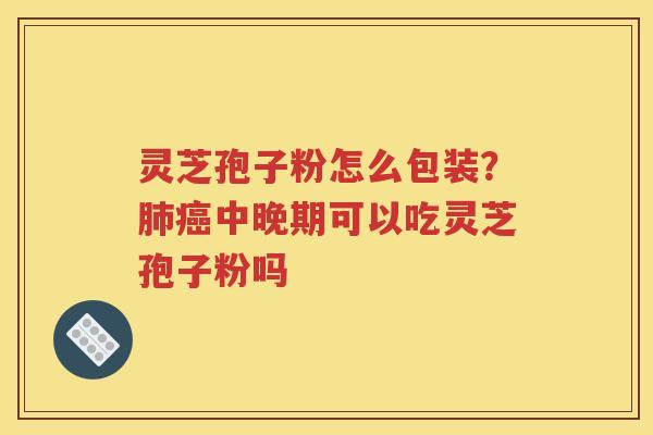 灵芝孢子粉怎么包装？肺癌中晚期可以吃灵芝孢子粉吗
