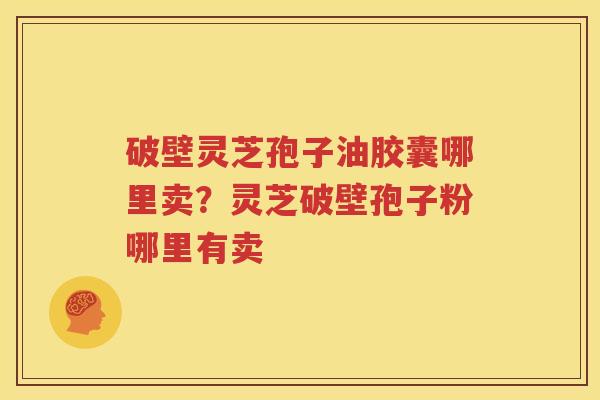 破壁灵芝孢子油胶囊哪里卖？灵芝破壁孢子粉哪里有卖