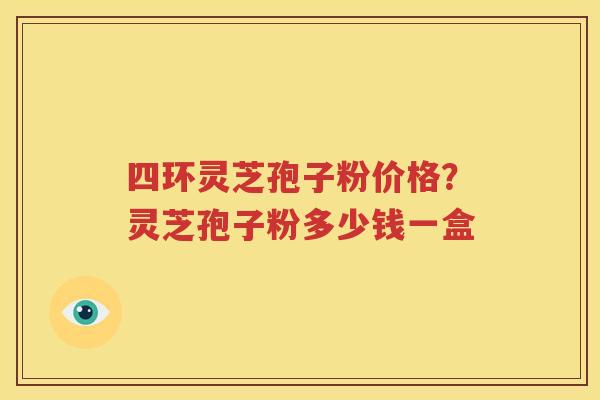 四环灵芝孢子粉价格？灵芝孢子粉多少钱一盒