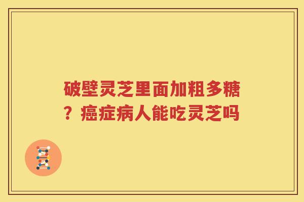 破壁灵芝里面加粗多糖？癌症病人能吃灵芝吗
