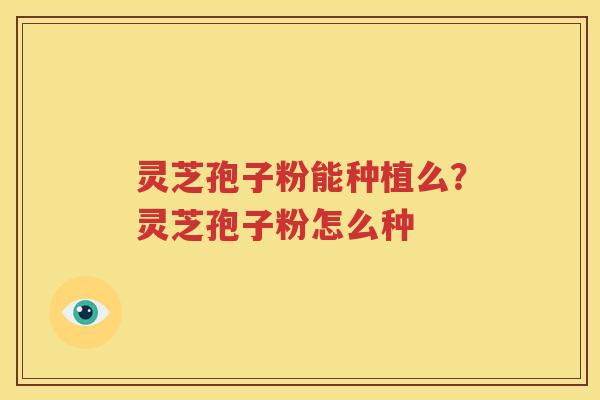 灵芝孢子粉能种植么？灵芝孢子粉怎么种