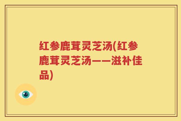 红参鹿茸灵芝汤(红参鹿茸灵芝汤——滋补佳品)
