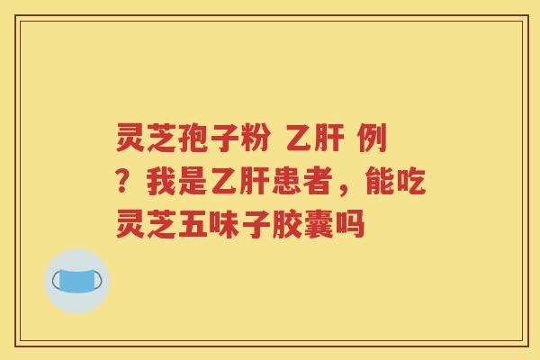 灵芝孢子粉 乙肝 例？我是乙肝患者，能吃灵芝五味子胶囊吗
