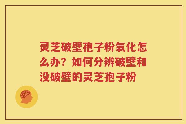 灵芝破壁孢子粉氧化怎么办？如何分辨破壁和没破壁的灵芝孢子粉