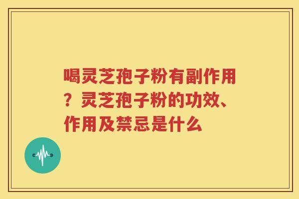 喝灵芝孢子粉有副作用？灵芝孢子粉的功效、作用及禁忌是什么