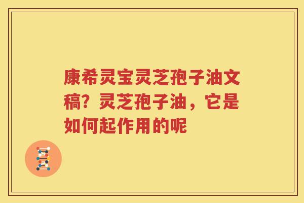 康希灵宝灵芝孢子油文稿？灵芝孢子油，它是如何起作用的呢