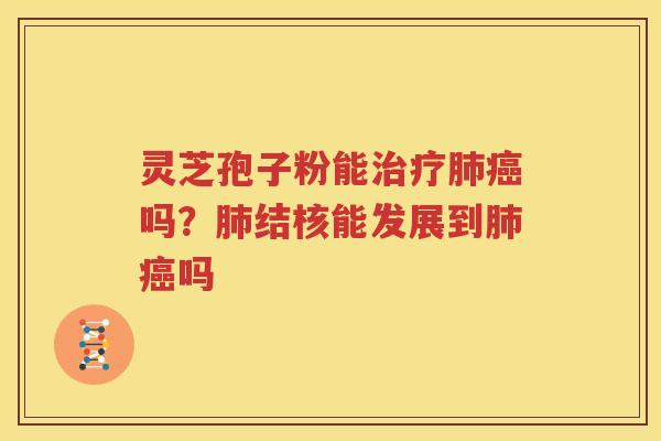 灵芝孢子粉能治疗肺癌吗？肺结核能发展到肺癌吗