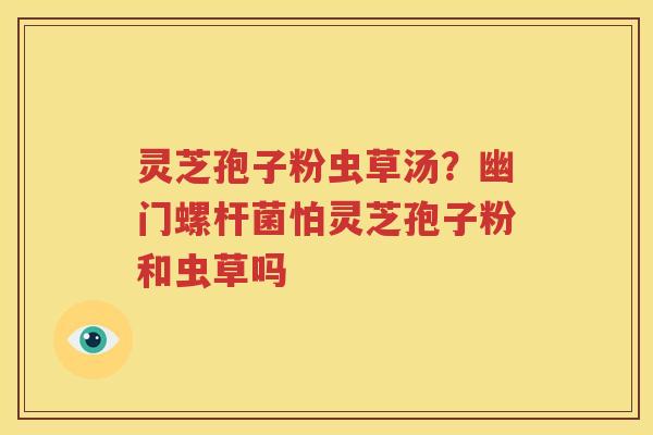 灵芝孢子粉虫草汤？幽门螺杆菌怕灵芝孢子粉和虫草吗