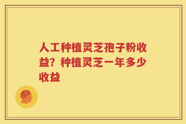人工种植灵芝孢子粉收益？种植灵芝一年多少收益