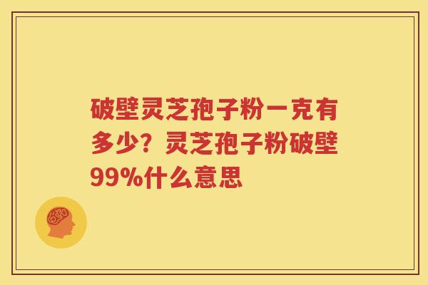 破壁灵芝孢子粉一克有多少？灵芝孢子粉破壁99%什么意思
