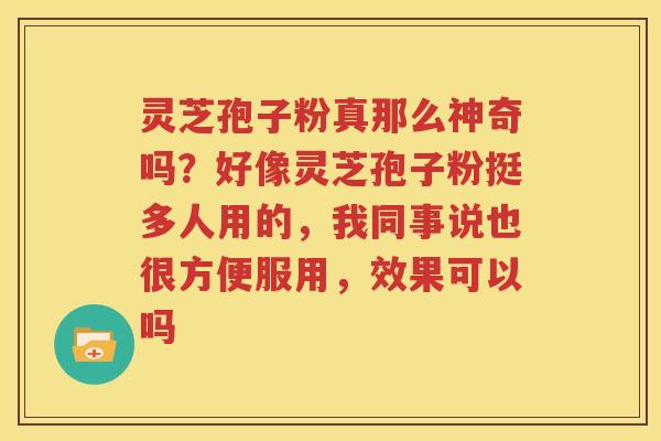 灵芝孢子粉真那么神奇吗？好像灵芝孢子粉挺多人用的，我同事说也很方便服用，效果可以吗