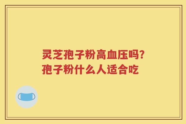 灵芝孢子粉高血压吗？孢子粉什么人适合吃