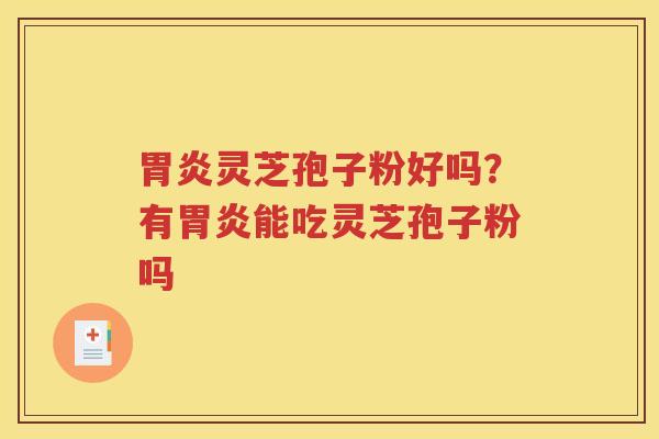 胃炎灵芝孢子粉好吗？有胃炎能吃灵芝孢子粉吗