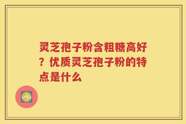灵芝孢子粉含粗糖高好？优质灵芝孢子粉的特点是什么