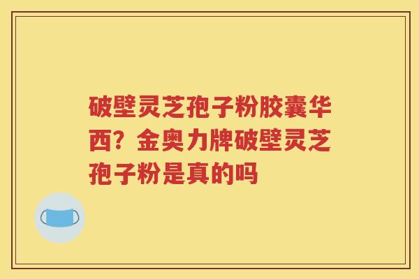 破壁灵芝孢子粉胶囊华西？金奥力牌破壁灵芝孢子粉是真的吗