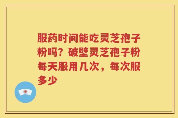 服药时间能吃灵芝孢子粉吗？破壁灵芝孢子粉每天服用几次，每次服多少