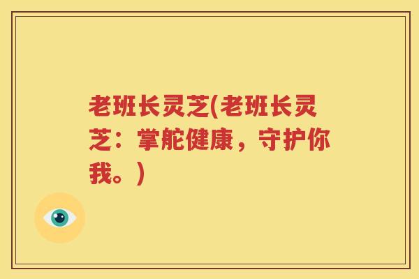 老班长灵芝(老班长灵芝：掌舵健康，守护你我。)