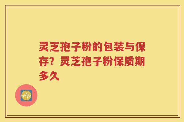 灵芝孢子粉的包装与保存？灵芝孢子粉保质期多久