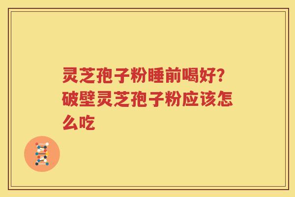 灵芝孢子粉睡前喝好？破壁灵芝孢子粉应该怎么吃