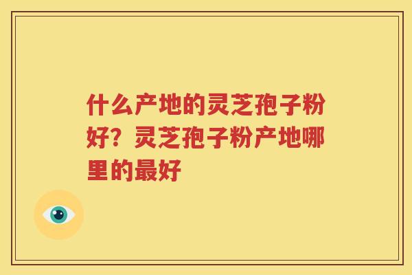 什么产地的灵芝孢子粉好？灵芝孢子粉产地哪里的最好