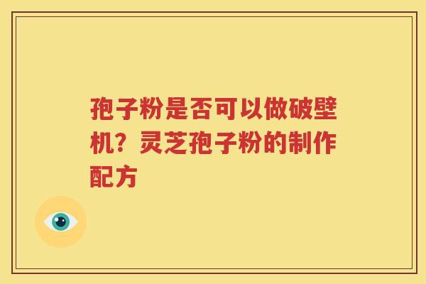 孢子粉是否可以做破壁机？灵芝孢子粉的制作配方