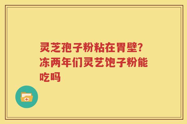 灵芝孢子粉粘在胃壁？冻两年们灵艺饱子粉能吃吗