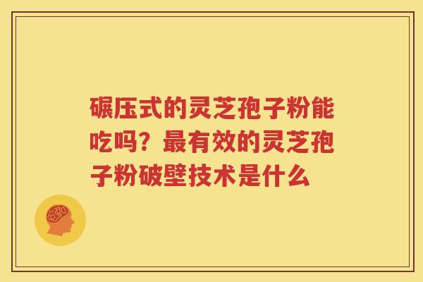 碾压式的灵芝孢子粉能吃吗？最有效的灵芝孢子粉破壁技术是什么